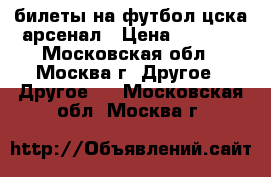 билеты на футбол цска-арсенал › Цена ­ 3 000 - Московская обл., Москва г. Другое » Другое   . Московская обл.,Москва г.